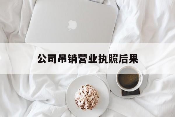 公司吊销营业执照后果(公司吊销营业执照后多久注销)