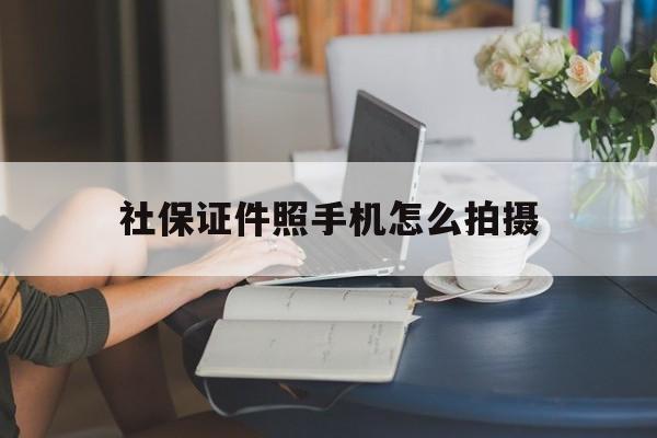 社保证件照手机怎么拍摄(社保证件照手机怎么拍摄出来)