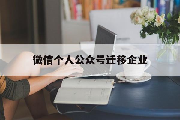 微信个人公众号迁移企业(个人微信公众号怎么转成企业公众号)