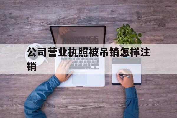 公司营业执照被吊销怎样注销(公司营业执照注销)