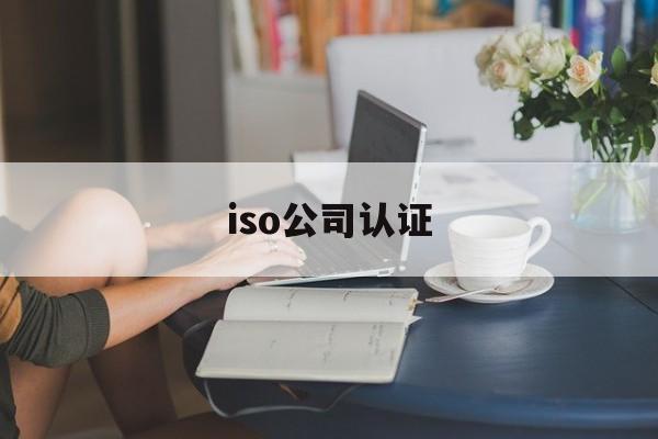 iso公司认证(iso公司认证机构)