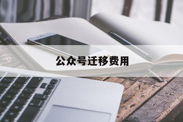 公众号迁移费用(公众号迁移费用多少钱)