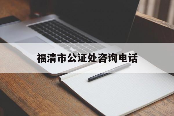 福清市公证处咨询电话(福清公证处收费标准)