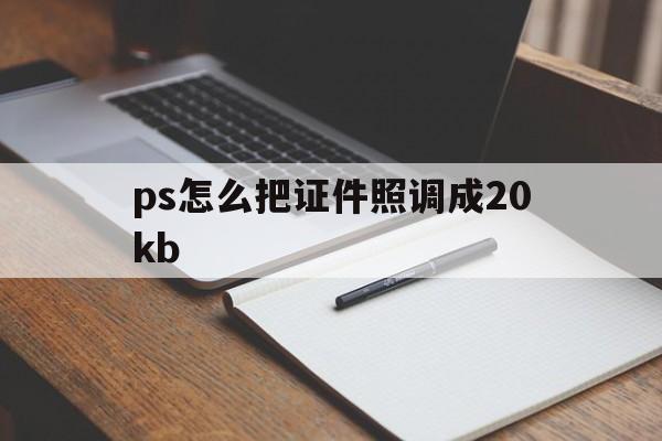 ps怎么把证件照调成20kb(ps如何把证件照片调到200k以内)