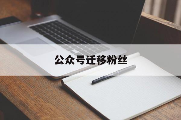 公众号迁移粉丝(公众号迁移粉丝还在吗)