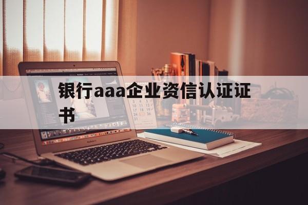 关于银行aaa企业资信认证证书的信息