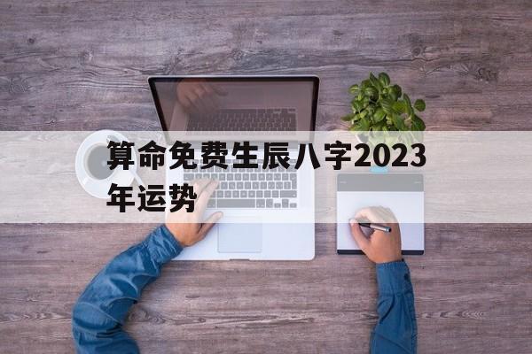 算命免费生辰八字2023年运势(算命免费 生辰八字2024年运势)