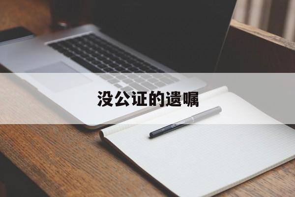 没公证的遗嘱(没公证的遗嘱有效吗)