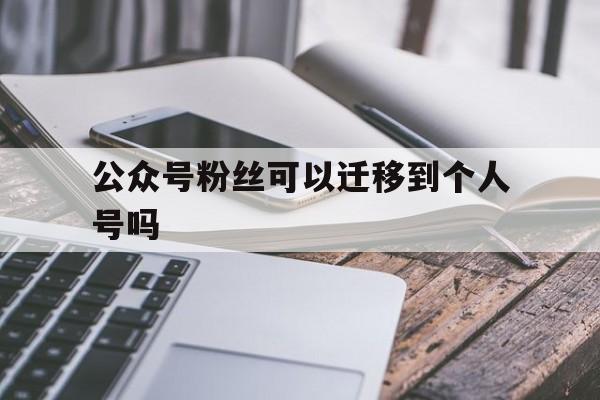 公众号粉丝可以迁移到个人号吗(公众号粉丝可以迁移到个人号吗安全吗)