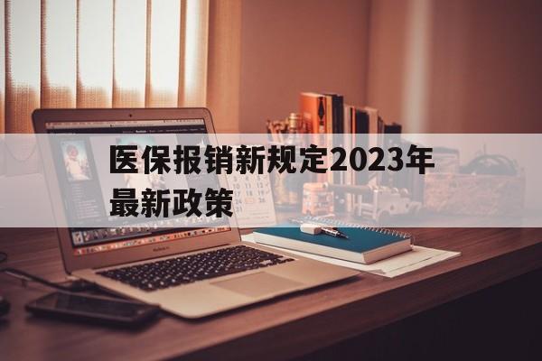 医保报销新规定2023年最新政策(医保报销新规定2023年最新政策解读)