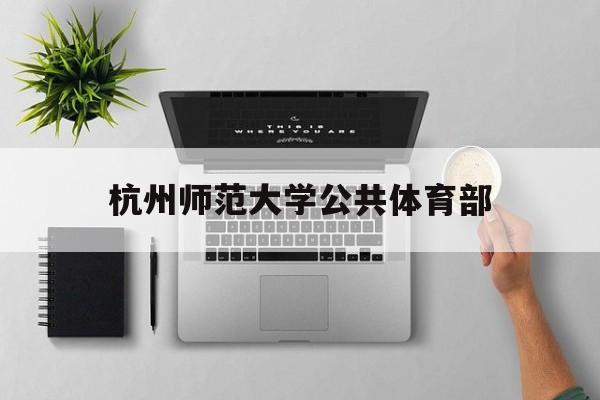 杭州师范大学公共体育部(杭州师范大学体育学院官网)