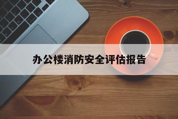 办公楼消防安全评估报告(单位消防安全评估报告)