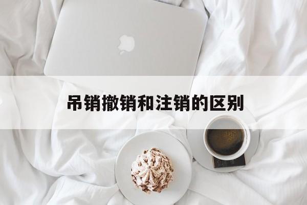 吊销撤销和注销的区别(吊销撤销注销的区别是什么驾驶证)