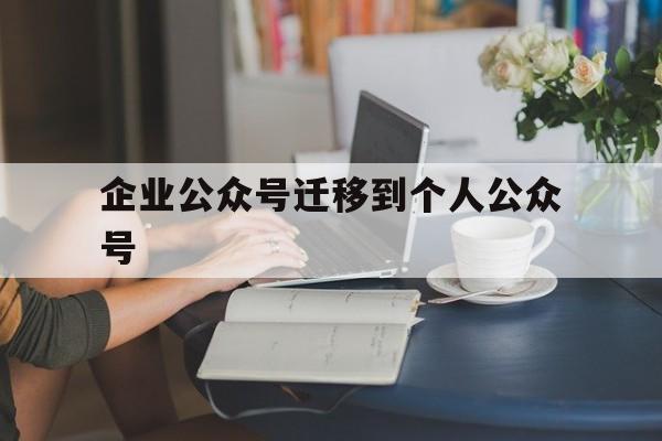 企业公众号迁移到个人公众号(企业公众号迁移到企业公众号)