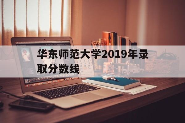 华东师范大学2019年录取分数线(华东师范大学的录取分数线2019年)