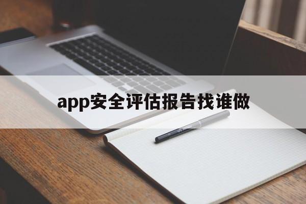 app安全评估报告找谁做(app安全评估报告现场考察)