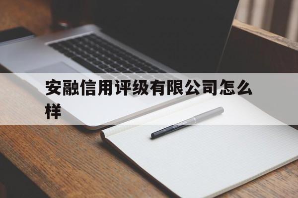 安融信用评级有限公司怎么样(安融信用评级有限公司怎么样知乎)