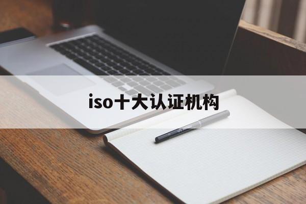 iso十大认证机构(iso十大认证机构有哪些)