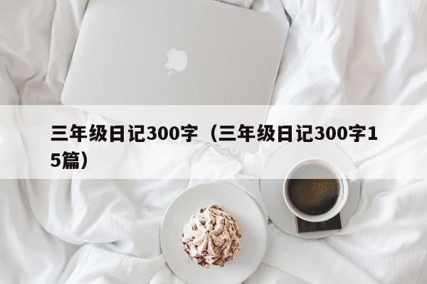 三年级日记300字（三年级日记300字15篇）