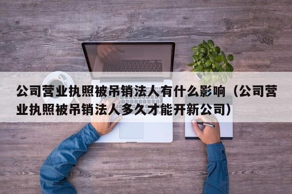 公司营业执照被吊销法人有什么影响（公司营业执照被吊销法人多久才能开新公司）