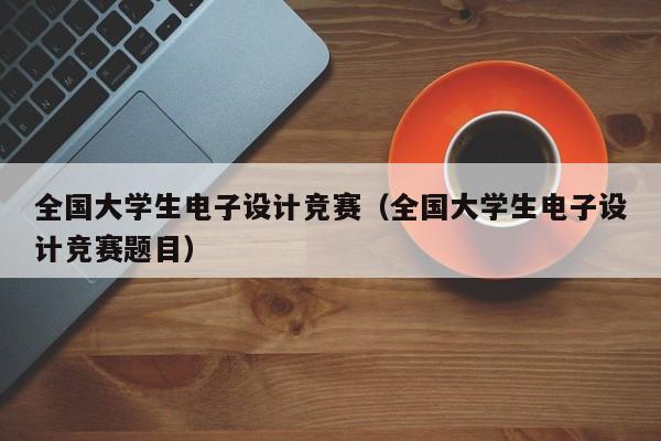 全国大学生电子设计竞赛（全国大学生电子设计竞赛题目）