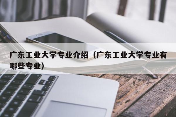 广东工业大学专业介绍（广东工业大学专业有哪些专业）